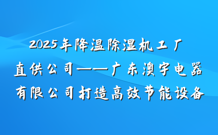 2025年降温除湿机工厂直供公司——广东澳宇电器有限公司打造高效节能设备