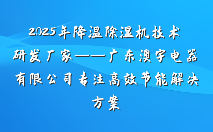 2025年降温除湿机技术研发厂家——广东澳宇电器有限公司专注高效节能解决方案