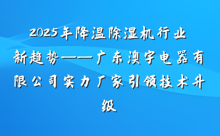 2025年降温除湿机行业新趋势——广东澳宇电器有限公司实力厂家引领技术升级
