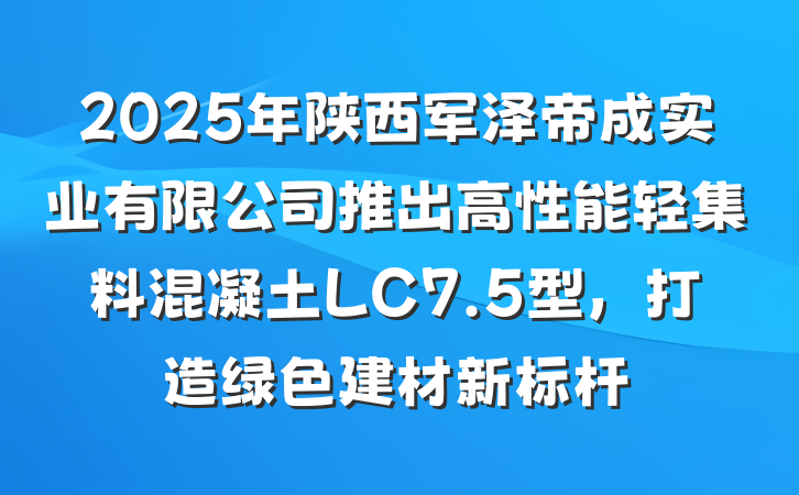 2025年陕西军泽帝成实业有限公司推出高性能轻集料混凝土LC7.5型,打造绿色建材新标杆