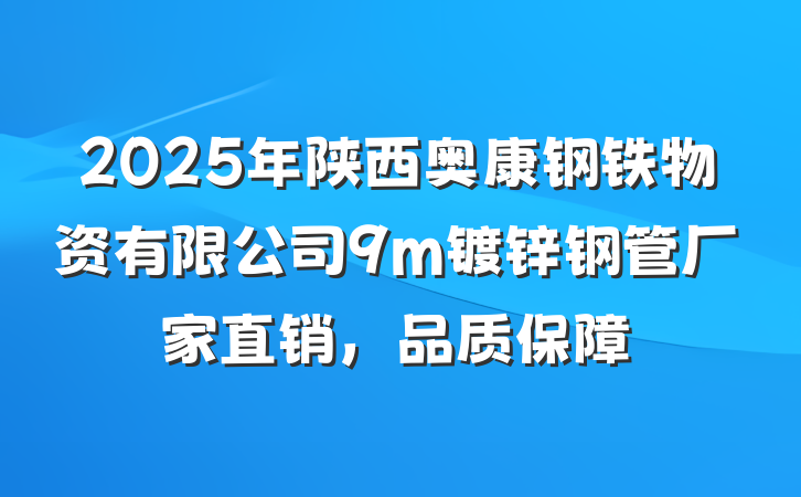 2025年陕西奥康钢铁物资有限公司9m镀锌钢管厂家直销，品质保障