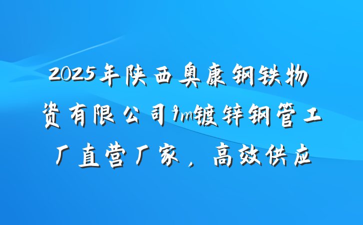 2025年陕西奥康钢铁物资有限公司9m镀锌钢管工厂直营厂家，高效供应