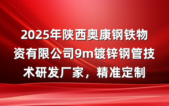 2025年陕西奥康钢铁物资有限公司9m镀锌钢管技术研发厂家，精准定制