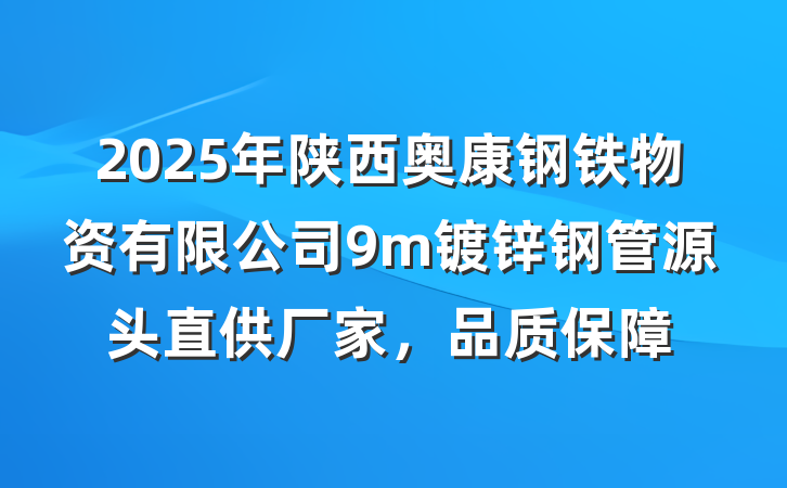 2025年陕西奥康钢铁物资有限公司9m镀锌钢管源头直供厂家,品质保障