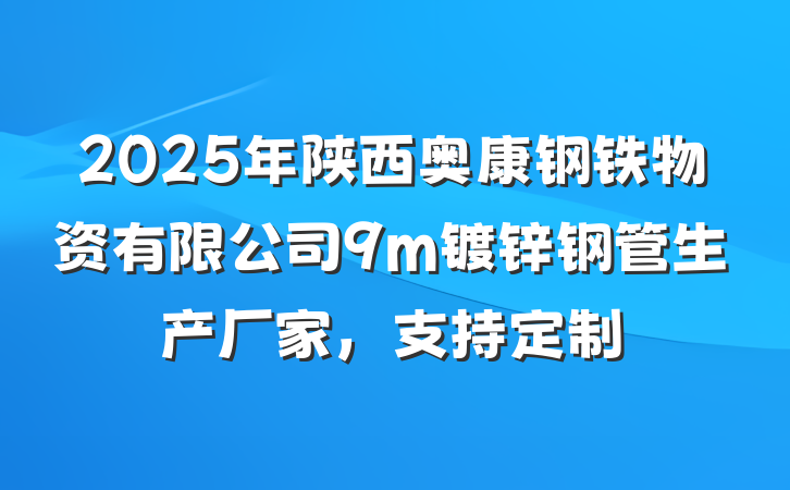 2025年陕西奥康钢铁物资有限公司9m镀锌钢管生产厂家，支持定制