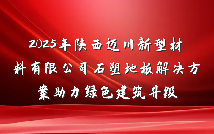 2025年陕西迈川新型材料有限公司石塑地板解决方案助力绿色建筑升级