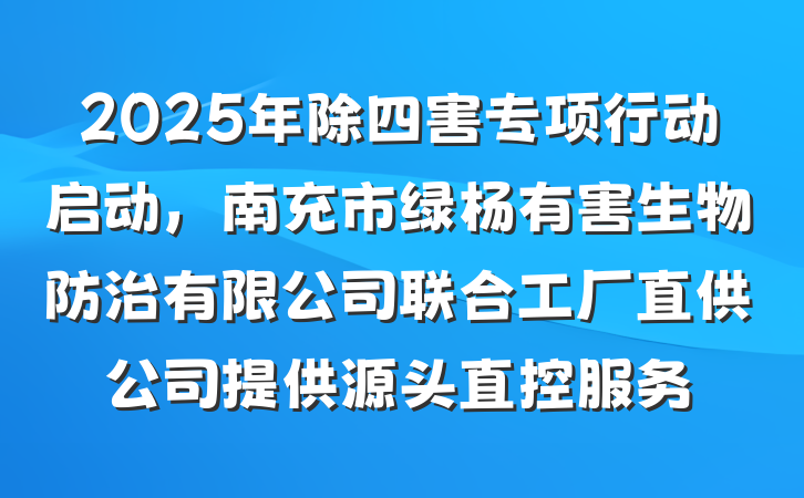 2025年除四害专项行动启动，南充市绿杨有害生物防治有限公司联合工厂直供公司提供源头直控服务