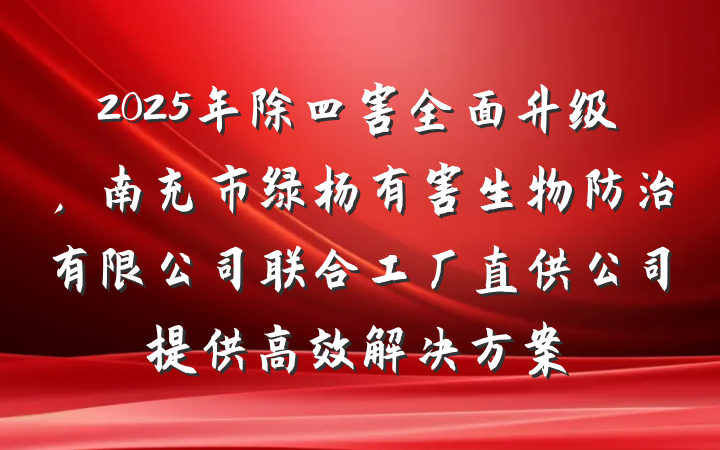 2025年除四害全面升级,南充市绿杨有害生物防治有限公司联合工厂直供公司提供高效解决方案