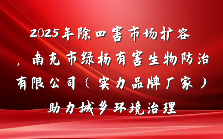 2025年除四害市场扩容,南充市绿杨有害生物防治有限公司(实力品牌厂家)助力城乡环境治理