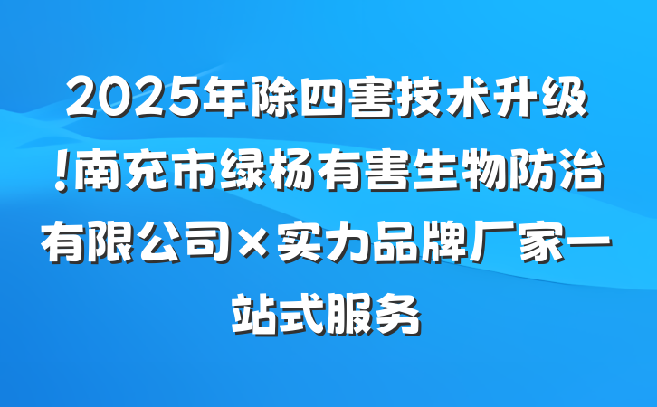 2025年除四害技术升级！南充市绿杨有害生物防治有限公司×实力品牌厂家一站式服务