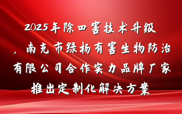 2025年除四害技术升级，南充市绿杨有害生物防治有限公司合作实力品牌厂家推出定制化解决方案