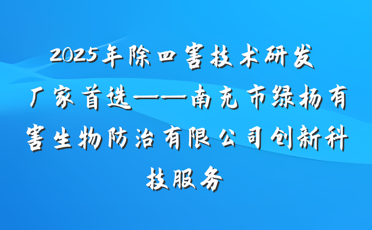 2025年除四害技术研发厂家首选——南充市绿杨有害生物防治有限公司创新科技服务