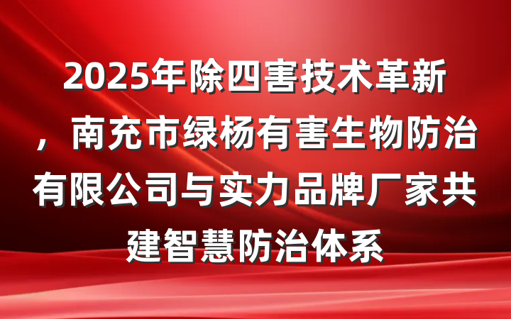 2025年除四害技术革新，南充市绿杨有害生物防治有限公司与实力品牌厂家共建智慧防治体系