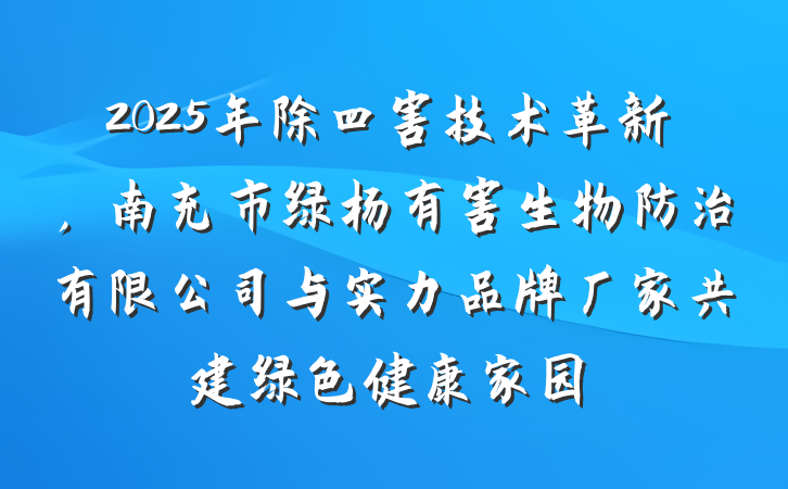2025年除四害技术革新,南充市绿杨有害生物防治有限公司与实力品牌厂家共建绿色健康家园