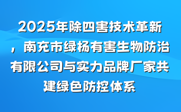 2025年除四害技术革新，南充市绿杨有害生物防治有限公司与实力品牌厂家共建绿色防控体系