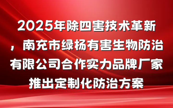 2025年除四害技术革新,南充市绿杨有害生物防治有限公司合作实力品牌厂家推出定制化防治方案