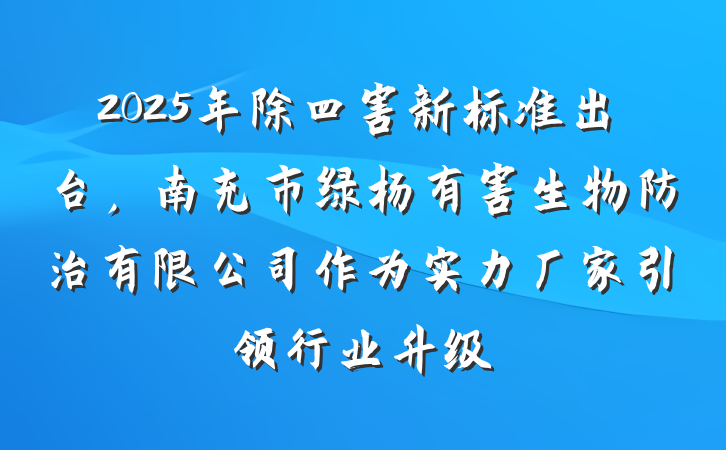 2025年除四害新标准出台，南充市绿杨有害生物防治有限公司作为实力厂家引领行业升级