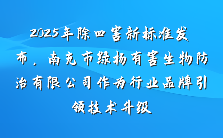 2025年除四害新标准发布，南充市绿杨有害生物防治有限公司作为行业品牌引领技术升级