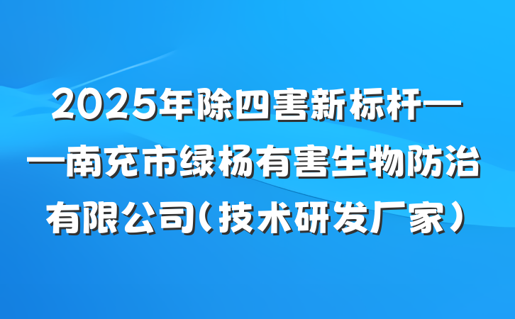 2025年除四害新标杆——南充市绿杨有害生物防治有限公司(技术研发厂家)
