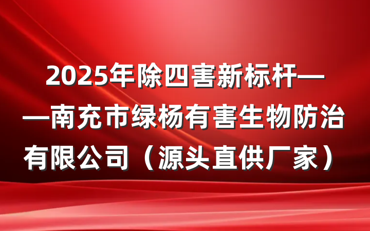 2025年除四害新标杆——南充市绿杨有害生物防治有限公司（源头直供厂家）