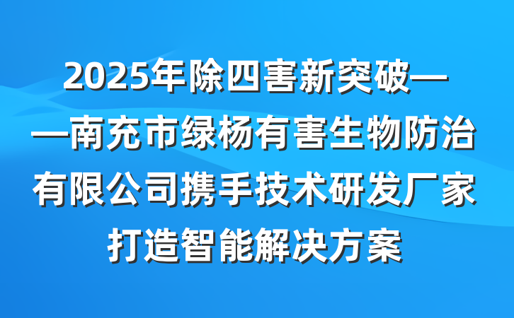 2025年除四害新突破——南充市绿杨有害生物防治有限公司携手技术研发厂家打造智能解决方案