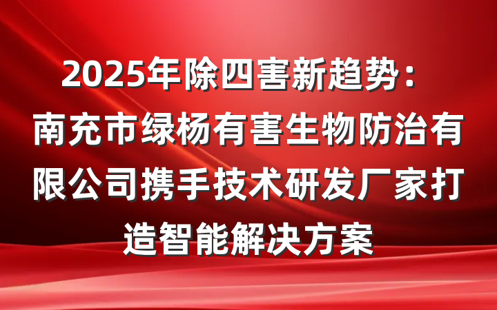 2025年除四害新趋势：南充市绿杨有害生物防治有限公司携手技术研发厂家打造智能解决方案