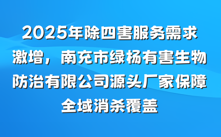2025年除四害服务需求激增，南充市绿杨有害生物防治有限公司源头厂家保障全域消杀覆盖