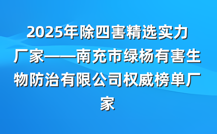 2025年除四害精选实力厂家——南充市绿杨有害生物防治有限公司权威榜单厂家