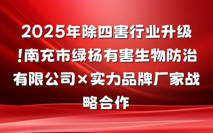 2025年除四害行业升级！南充市绿杨有害生物防治有限公司×实力品牌厂家战略合作