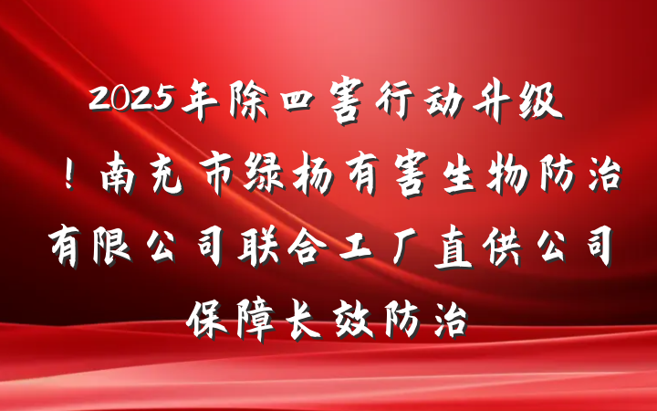 2025年除四害行动升级！南充市绿杨有害生物防治有限公司联合工厂直供公司保障长效防治