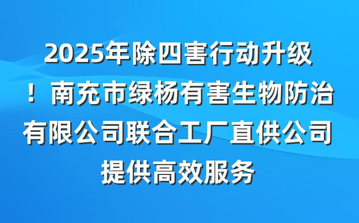 2025年除四害行动升级!南充市绿杨有害生物防治有限公司联合工厂直供公司提供高效服务