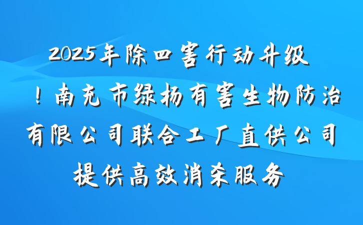 2025年除四害行动升级！南充市绿杨有害生物防治有限公司联合工厂直供公司提供高效消杀服务