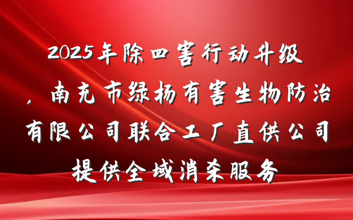 2025年除四害行动升级，南充市绿杨有害生物防治有限公司联合工厂直供公司提供全域消杀服务