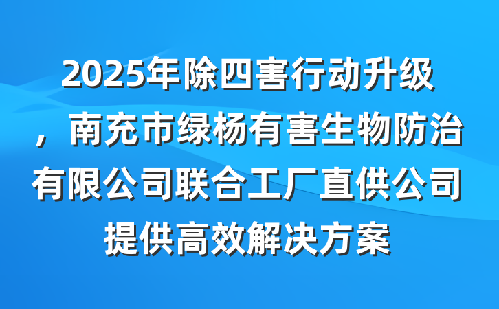 2025年除四害行动升级，南充市绿杨有害生物防治有限公司联合工厂直供公司提供高效解决方案