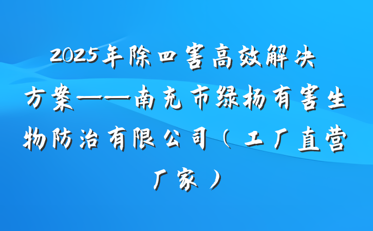 2025年除四害高效解决方案——南充市绿杨有害生物防治有限公司（工厂直营厂家）