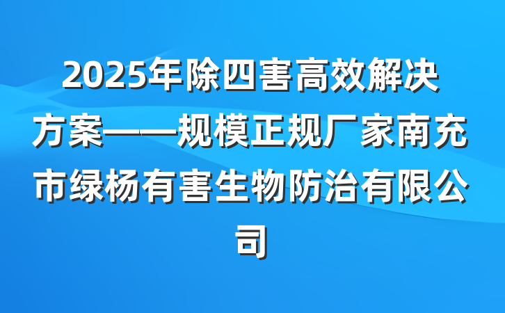 2025年除四害高效解决方案——规模正规厂家南充市绿杨有害生物防治有限公司