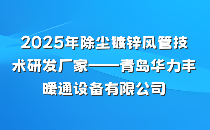 2025年除尘镀锌风管技术研发厂家——青岛华力丰暖通设备有限公司