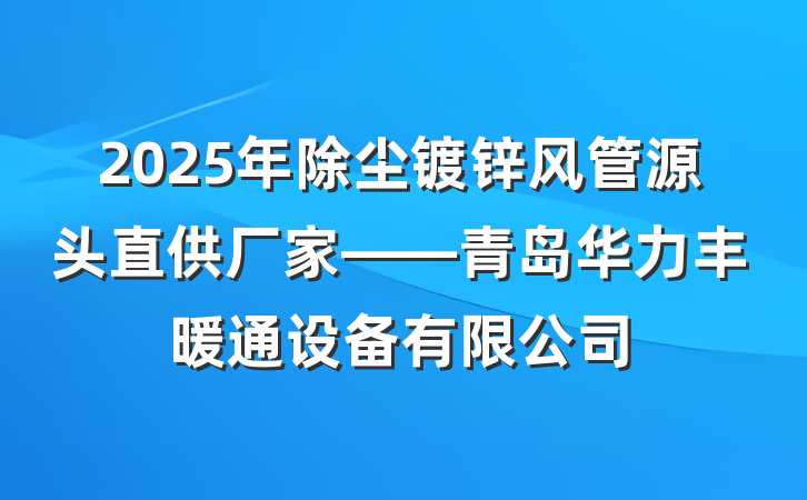 2025年除尘镀锌风管源头直供厂家——青岛华力丰暖通设备有限公司
