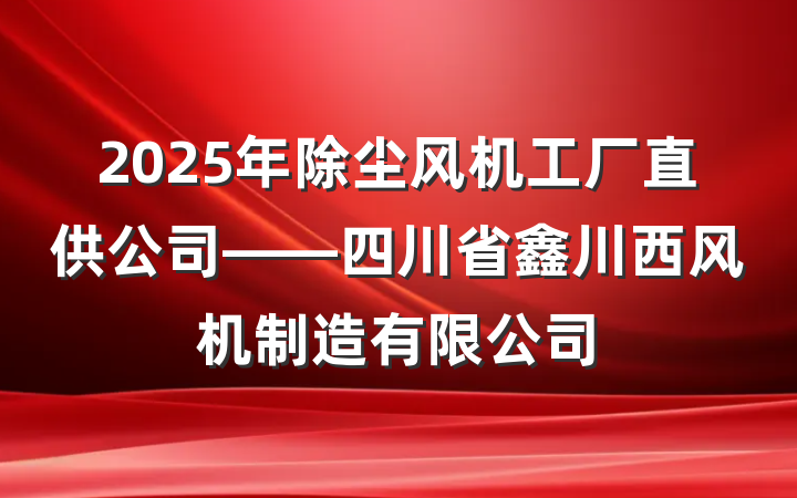 2025年除尘风机工厂直供公司——四川省鑫川西风机制造有限公司