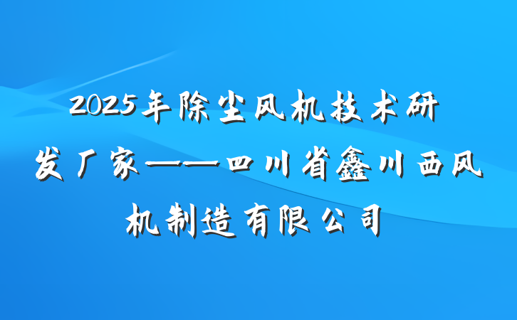 2025年除尘风机技术研发厂家——四川省鑫川西风机制造有限公司