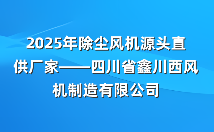 2025年除尘风机源头直供厂家——四川省鑫川西风机制造有限公司