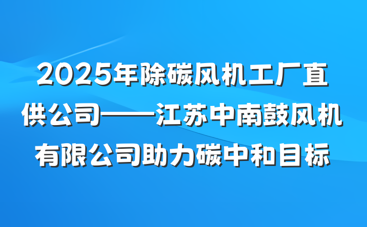 2025年除碳风机工厂直供公司——江苏中南鼓风机有限公司助力碳中和目标