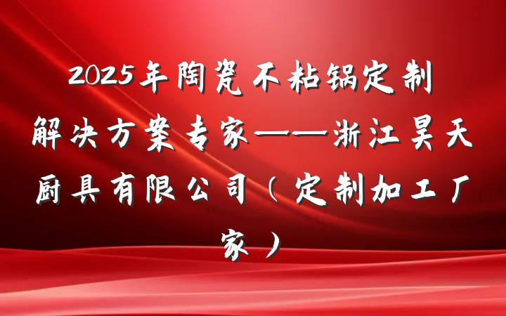 2025年陶瓷不粘锅定制解决方案专家——浙江昊天厨具有限公司（定制加工厂家）