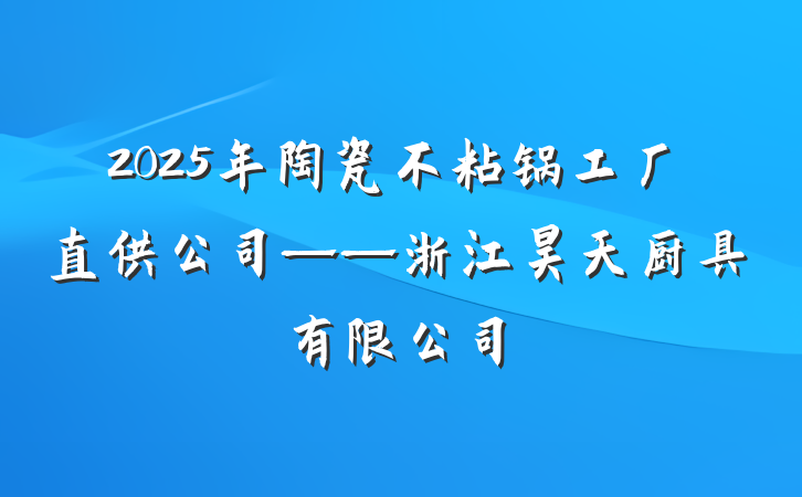 2025年陶瓷不粘锅工厂直供公司——浙江昊天厨具有限公司