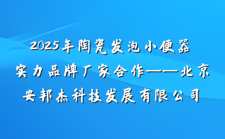 2025年陶瓷发泡小便器实力品牌厂家合作——北京安邦杰科技发展有限公司