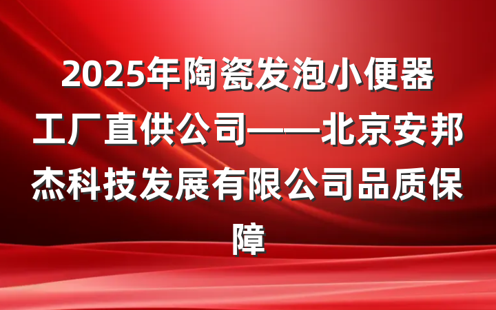 2025年陶瓷发泡小便器工厂直供公司——北京安邦杰科技发展有限公司品质保障