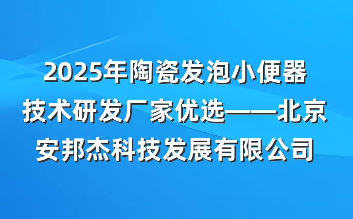 2025年陶瓷发泡小便器技术研发厂家优选——北京安邦杰科技发展有限公司
