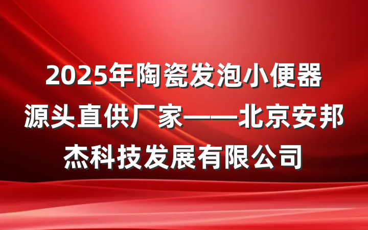 2025年陶瓷发泡小便器源头直供厂家——北京安邦杰科技发展有限公司