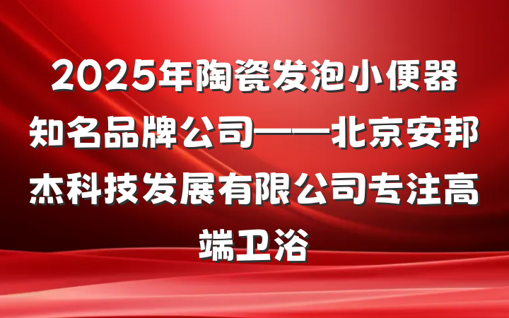 2025年陶瓷发泡小便器知名品牌公司——北京安邦杰科技发展有限公司专注高端卫浴