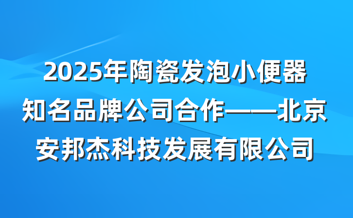 2025年陶瓷发泡小便器知名品牌公司合作——北京安邦杰科技发展有限公司